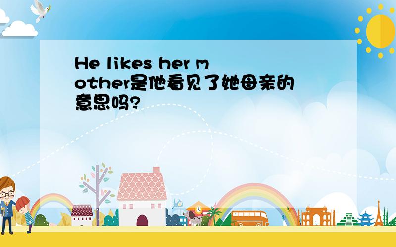 He likes her mother是他看见了她母亲的意思吗?