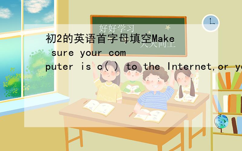 初2的英语首字母填空Make sure your computer is c( ) to the Internet,or you can notemail anybody.This button is used for s( ) the songs you want to listen to.