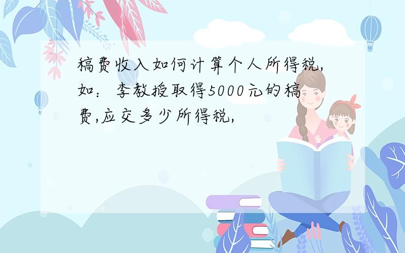 稿费收入如何计算个人所得税,如：李教授取得5000元的稿费,应交多少所得税,