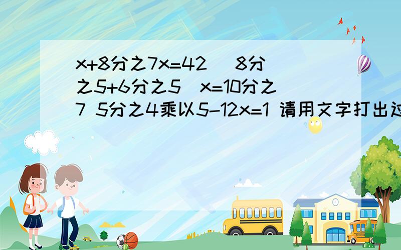 x+8分之7x=42 （8分之5+6分之5）x=10分之7 5分之4乘以5-12x=1 请用文字打出过程!3Q我还可以多加点分!有点急!急啊555555555555555555呜呜呜U呜呜呜呜呜呜呜呜呜呜呜呜呜呜呜呜呜呜呜