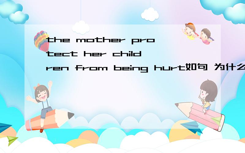 the mother protect her children from being hurt如句 为什么from后是being hurt被动 而不是hurting