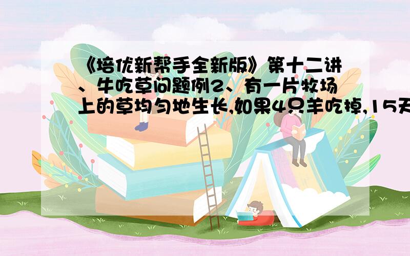 《培优新帮手全新版》第十二讲、牛吃草问题例2、有一片牧场上的草均匀地生长,如果4只羊吃掉,15天可以把草吃完,如果8只羊吃草,7天可以把草吃完.若想5天把草吃完,需要多少只羊去吃?训练