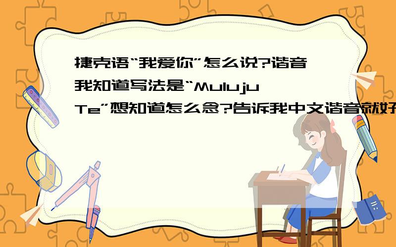 捷克语“我爱你”怎么说?谐音我知道写法是“Muluju Te”想知道怎么念?告诉我中文谐音就好了.