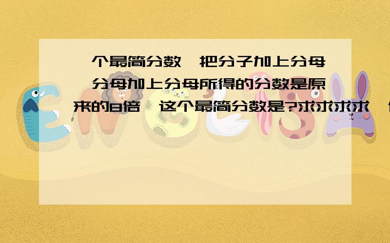 一个最简分数,把分子加上分母,分母加上分母所得的分数是原来的8倍,这个最简分数是?求求求求,作业很急