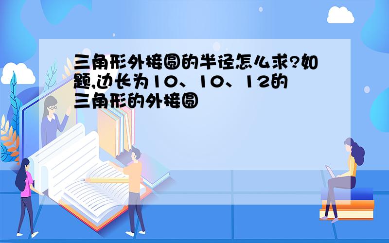 三角形外接圆的半径怎么求?如题,边长为10、10、12的三角形的外接圆