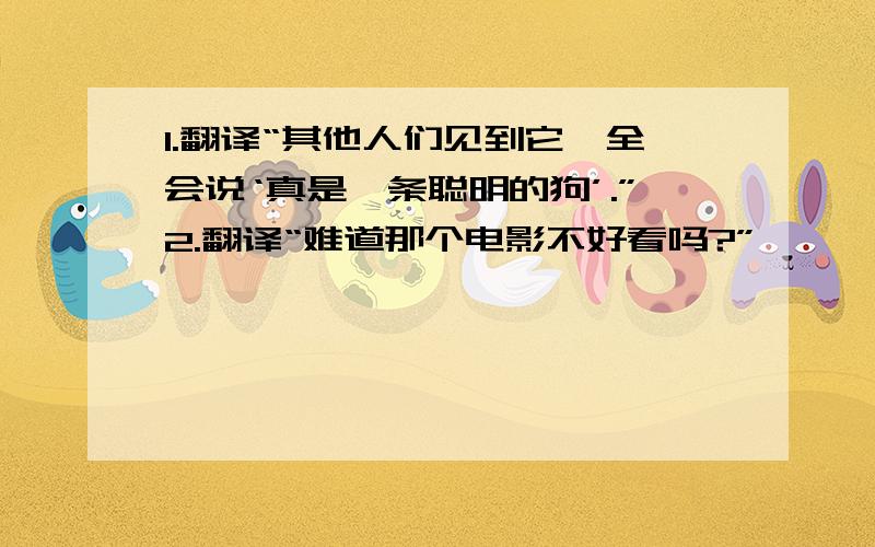 1.翻译“其他人们见到它,全会说‘真是一条聪明的狗’.”2.翻译“难道那个电影不好看吗?”