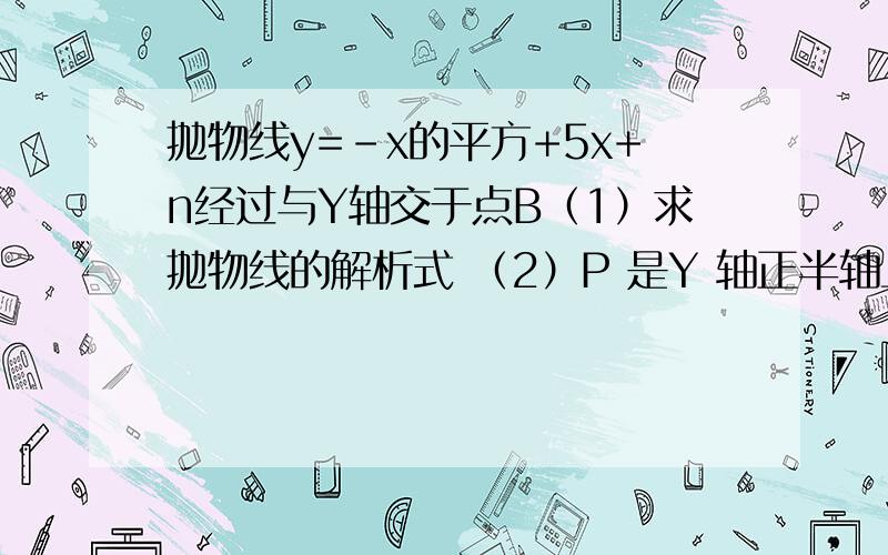 抛物线y=-x的平方+5x+n经过与Y轴交于点B（1）求抛物线的解析式 （2）P 是Y 轴正半轴上的一点,且三角形ABC是PAB以AB为腰的等腰三角形,求P点的坐标.