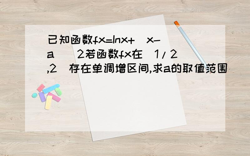 已知函数fx=Inx+(x-a)^2若函数fx在(1/2,2)存在单调增区间,求a的取值范围