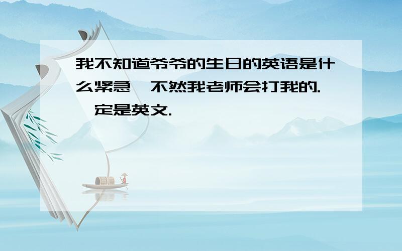 我不知道爷爷的生日的英语是什么紧急,不然我老师会打我的.一定是英文.