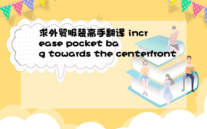 求外贸服装高手翻译 increase pocket bag towards the centerfront