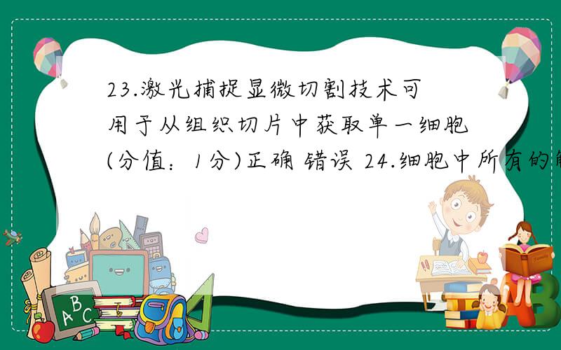 23.激光捕捉显微切割技术可用于从组织切片中获取单一细胞(分值：1分)正确 错误 24.细胞中所有的解毒功能都是由肝细胞中的滑面内质网完成的(分值：1分)正确 错误 25.由于中间纤维蛋白分子