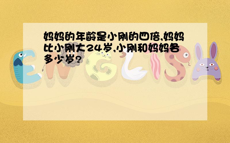 妈妈的年龄是小刚的四倍,妈妈比小刚大24岁,小刚和妈妈各多少岁?