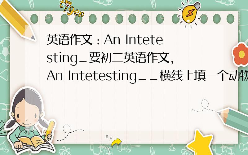 英语作文：An Intetesting_要初二英语作文,An Intetesting__横线上填一个动物