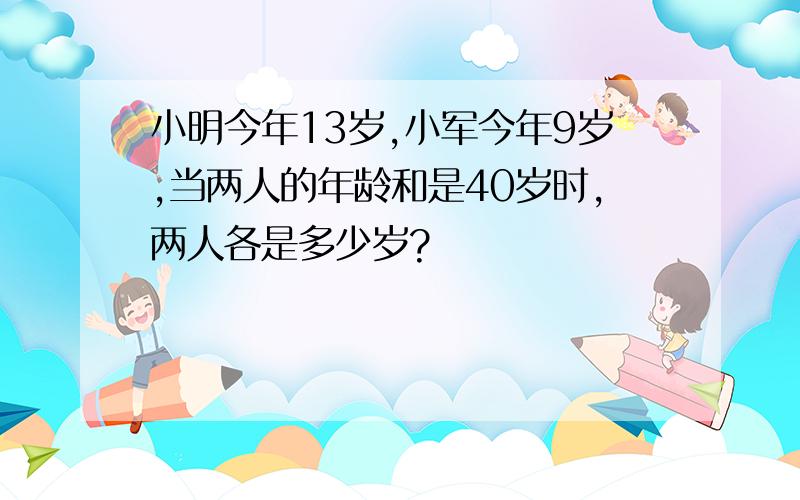 小明今年13岁,小军今年9岁,当两人的年龄和是40岁时,两人各是多少岁?