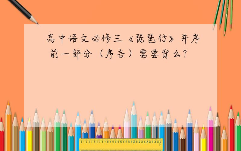 高中语文必修三《琵琶行》并序 前一部分（序言）需要背么?