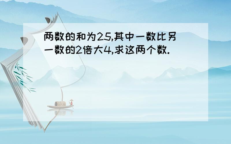 两数的和为25,其中一数比另一数的2倍大4,求这两个数.