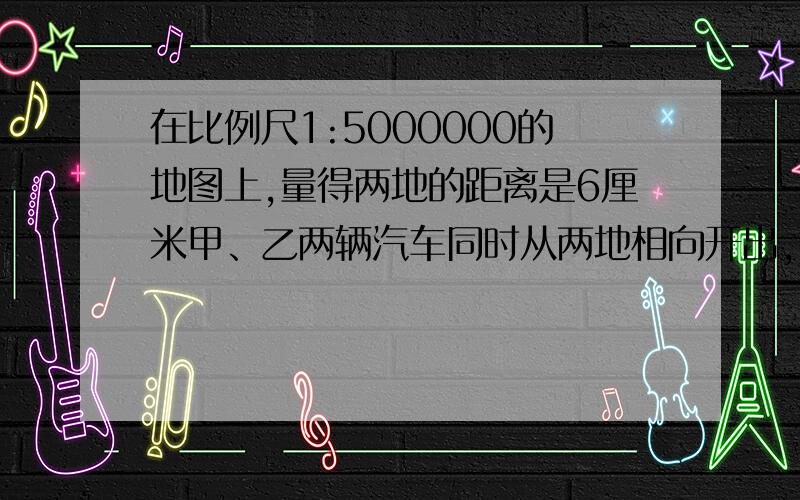 在比例尺1:5000000的地图上,量得两地的距离是6厘米甲、乙两辆汽车同时从两地相向开出,3小时相遇,甲车与乙车的速度比是2：3,求甲、乙两车每小时各行多少千米?（半小时,我只等半小时,没有