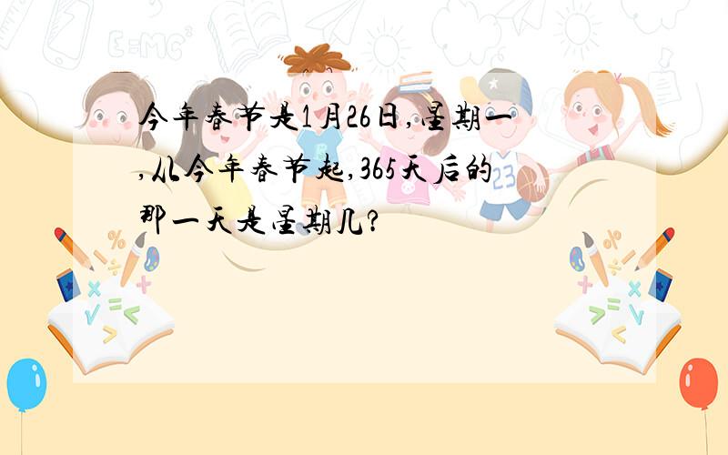 今年春节是1月26日,星期一,从今年春节起,365天后的那一天是星期几?