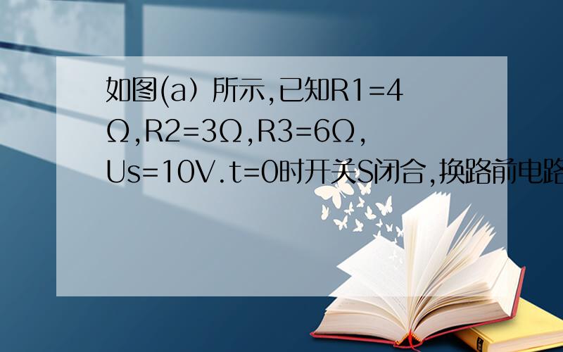 如图(a）所示,已知R1=4Ω,R2=3Ω,R3=6Ω,Us=10V.t=0时开关S闭合,换路前电路无储能.求开关S闭合后各电压、电流的初始值.