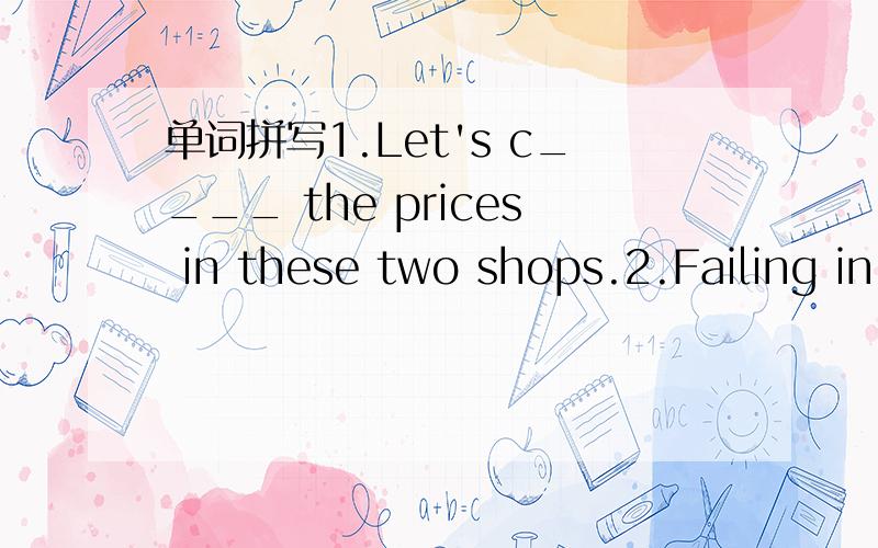 单词拼写1.Let's c____ the prices in these two shops.2.Failing in the English test made me a____ with myself.