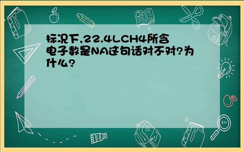 标况下,22.4LCH4所含电子数是NA这句话对不对?为什么?