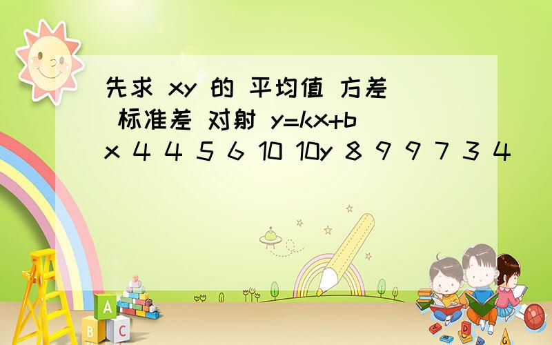 先求 xy 的 平均值 方差 标准差 对射 y=kx+bx 4 4 5 6 10 10y 8 9 9 7 3 4