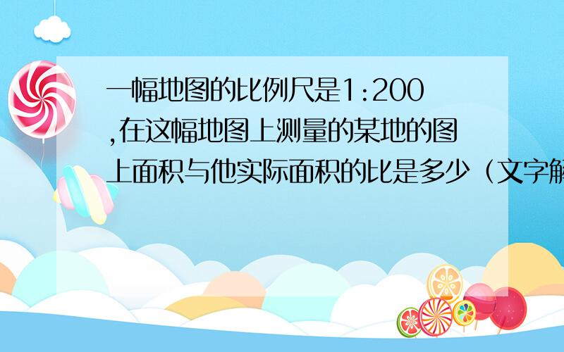 一幅地图的比例尺是1:200,在这幅地图上测量的某地的图上面积与他实际面积的比是多少（文字解答）