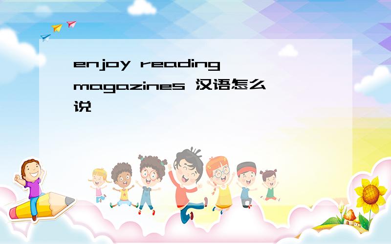 enjoy reading magazines 汉语怎么说