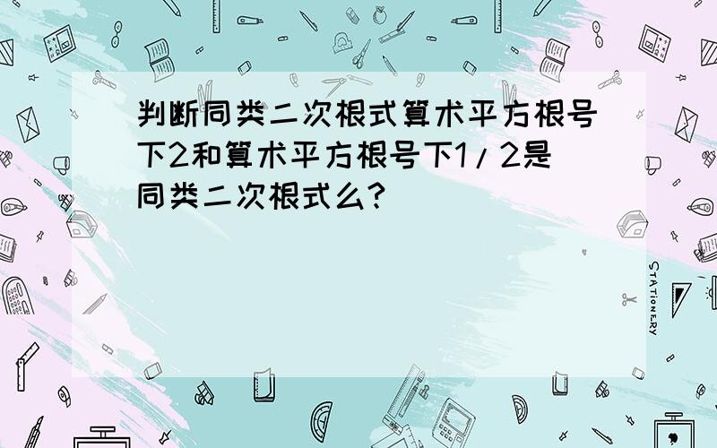 判断同类二次根式算术平方根号下2和算术平方根号下1/2是同类二次根式么?