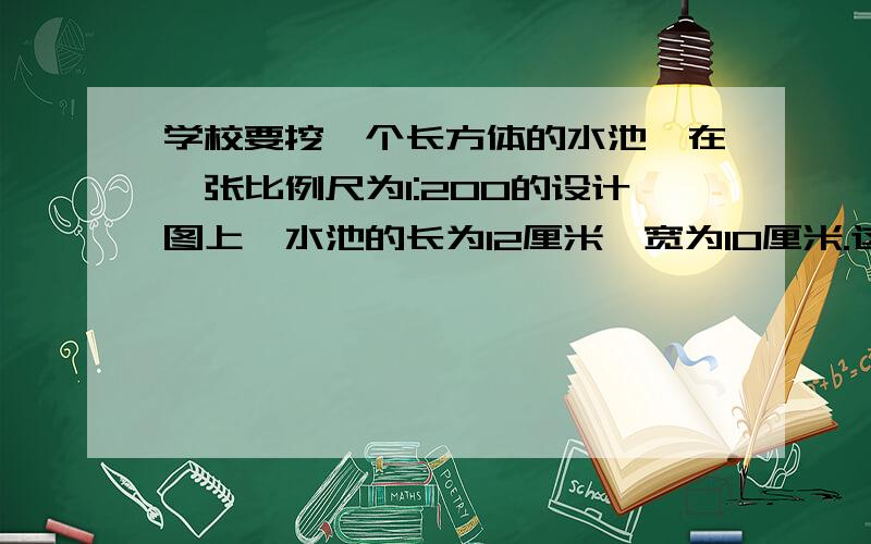 学校要挖一个长方体的水池,在一张比例尺为1:200的设计图上,水池的长为12厘米,宽为10厘米.这个水池占地多少平方米?