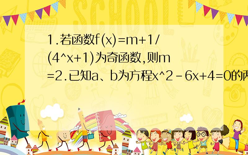 1.若函数f(x)=m+1/(4^x+1)为奇函数,则m=2.已知a、b为方程x^2-6x+4=0的两根,且a＞b,则(a^3/2-b^3/2)/(a^2+b^2)=y=-(1/4)^2+4*(1/2)^x+5的值域