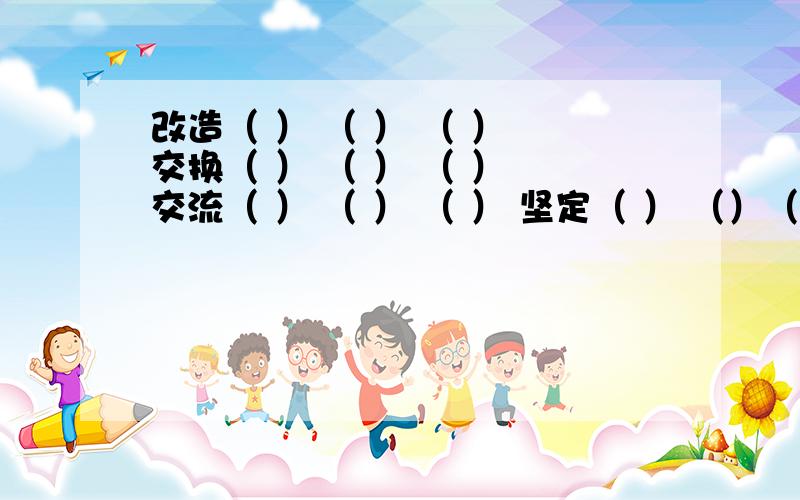 改造（ ） （ ） （ ） 交换（ ） （ ） （ ） 交流（ ） （ ） （ ） 坚定（ ） （）（） 坚决（） （）词语组词 要组4个字的!