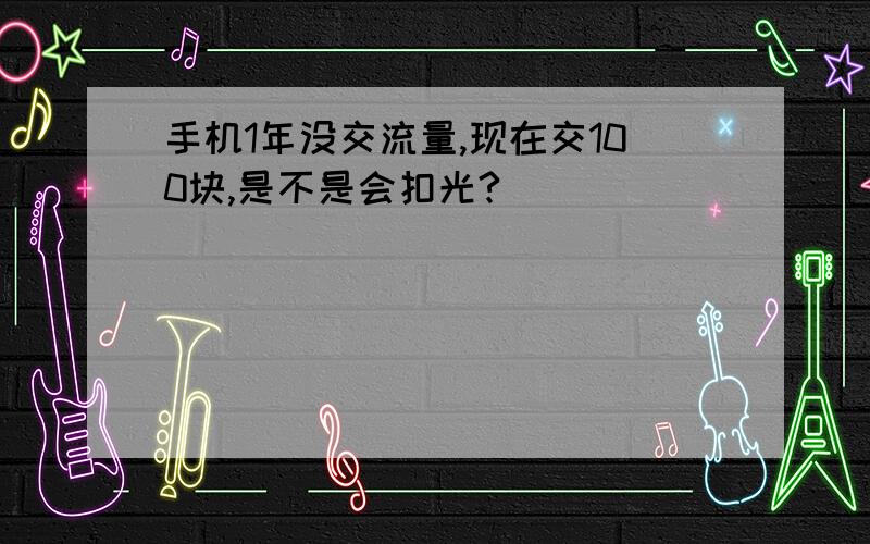 手机1年没交流量,现在交100块,是不是会扣光?