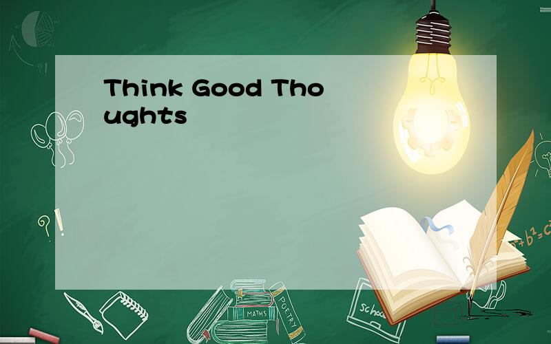 Think Good Thoughts