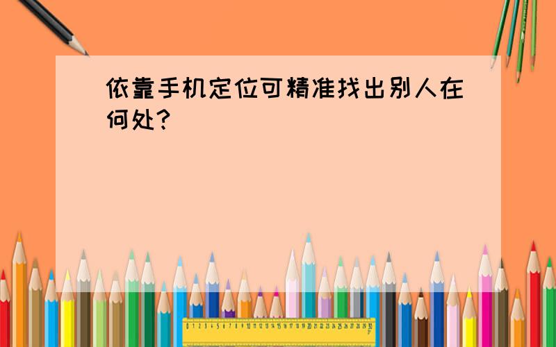 依靠手机定位可精准找出别人在何处?