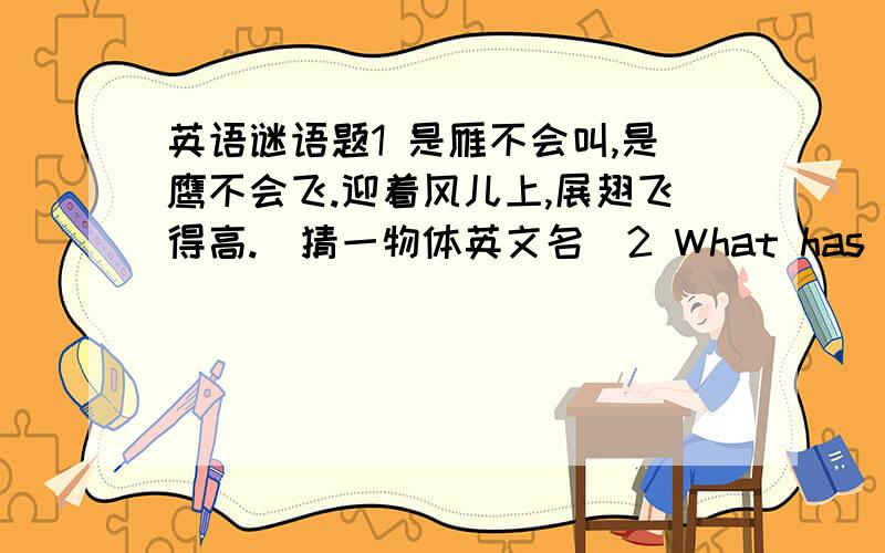 英语谜语题1 是雁不会叫,是鹰不会飞.迎着风儿上,展翅飞得高.(猜一物体英文名)2 What has hands but no feet,a face but no eyes,tells but not talk?谜底是_____1是猜一物体英文名,我在这本作业里做了一题谜底