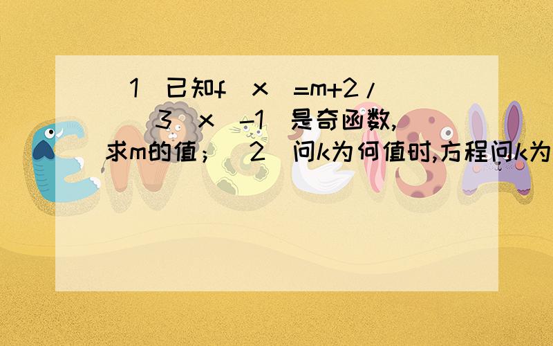 (1)已知f（x）=m+2/[(3^x)-1]是奇函数,求m的值；（2）问k为何值时,方程问k为何值时,方程|3^x-1|=k无解.一解,(1)m=1(2)k>0无解,k=0或k>=1一个解,0