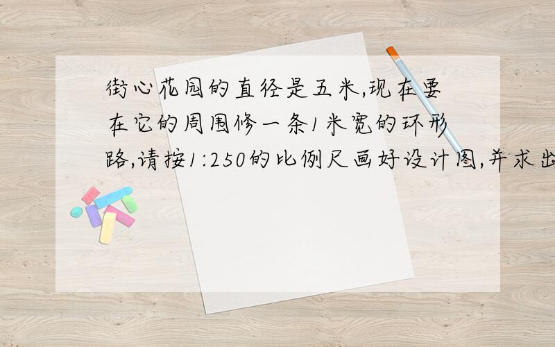 街心花园的直径是五米,现在要在它的周围修一条1米宽的环形路,请按1:250的比例尺画好设计图,并求出路面《接上面的》的实际面积.请帮我画出来再求面积.