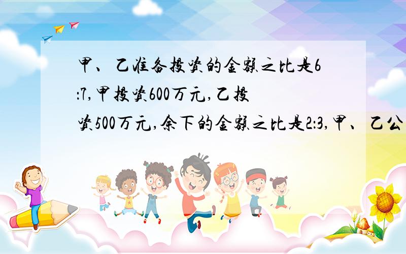 甲、乙准备投资的金额之比是6：7,甲投资600万元,乙投资500万元,余下的金额之比是2：3,甲、乙公司准备给一项工程投资的金额之比是6：7,甲公司投资600万元,乙公司投资500万元,两公司余下的金