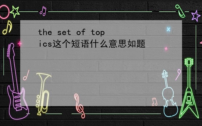 the set of topics这个短语什么意思如题