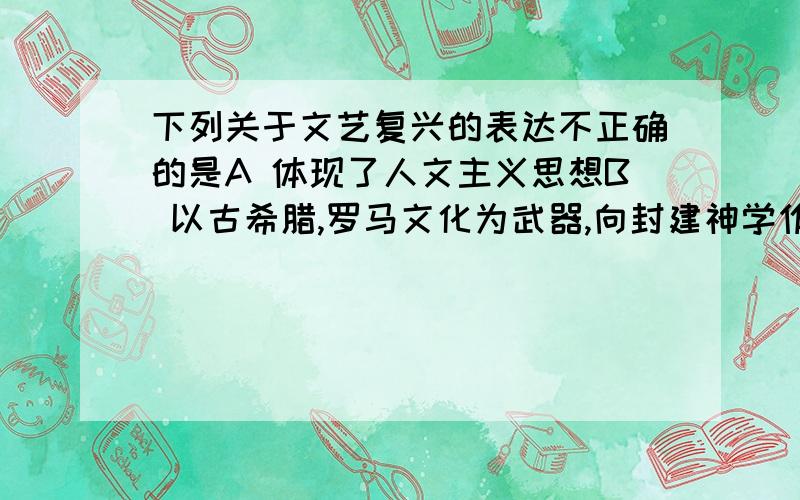 下列关于文艺复兴的表达不正确的是A 体现了人文主义思想B 以古希腊,罗马文化为武器,向封建神学作斗争C 这种文化是为资产阶级服务的D 古典文化经过教会千年的压制又复兴了我知道答案是