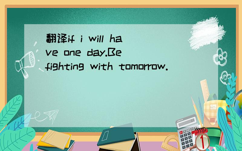 翻译if i will have one day.Be fighting with tomorrow.