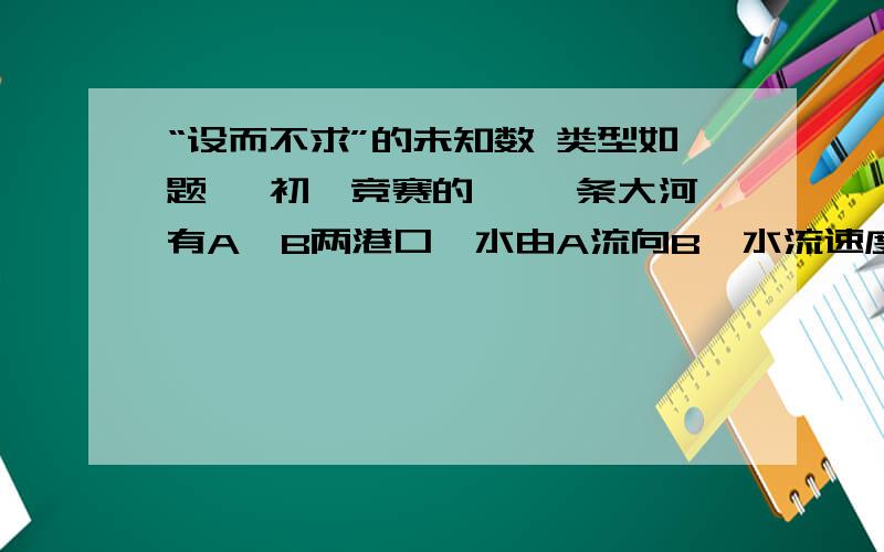 “设而不求”的未知数 类型如题、 初一竞赛的、 一条大河有A、B两港口,水由A流向B,水流速度是4KM/H,甲乙两船同时由A向B行驶且各自不听在A、B之间往返航行,甲在静水中的速度是28KM/H,乙在静