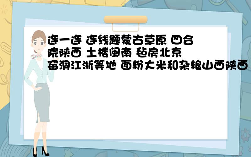 连一连 连线题蒙古草原 四合院陕西 土楼闽南 毡房北京 窑洞江浙等地 面粉大米和杂粮山西陕西 青稞羊肉和酥油茶东北地区 米饭青藏高原 面食