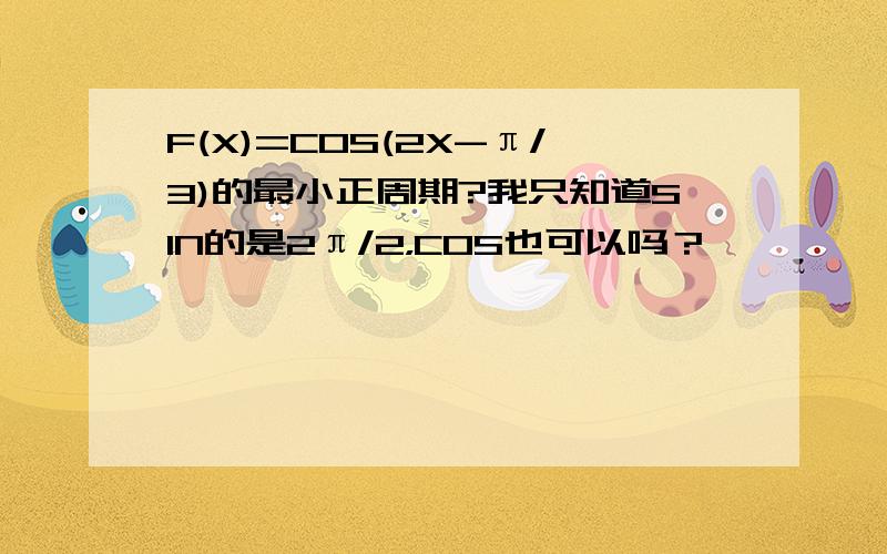 F(X)=COS(2X-π/3)的最小正周期?我只知道SIN的是2π/2，COS也可以吗？