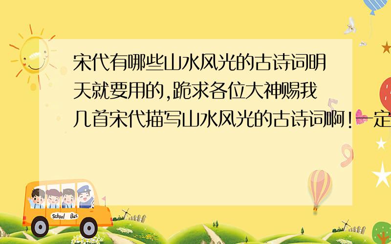 宋代有哪些山水风光的古诗词明天就要用的,跪求各位大神赐我几首宋代描写山水风光的古诗词啊!一定要是描写山水风光的!