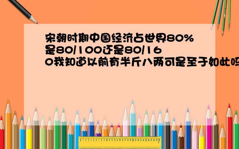 宋朝时期中国经济占世界80%是80/100还是80/160我知道以前有半斤八两可是至于如此吗