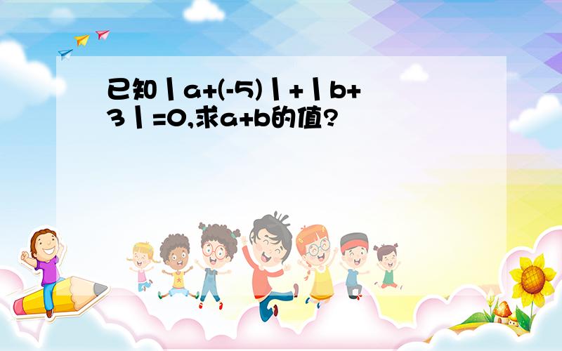 已知丨a+(-5)丨+丨b+3丨=0,求a+b的值?