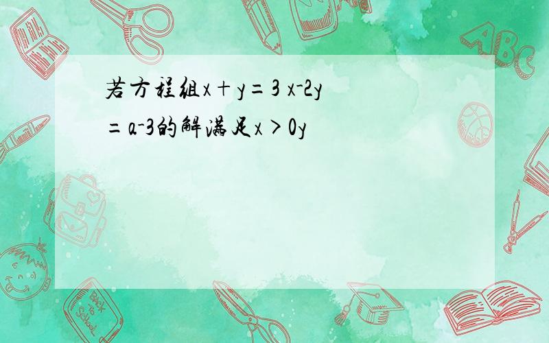 若方程组x+y=3 x-2y=a-3的解满足x>0y