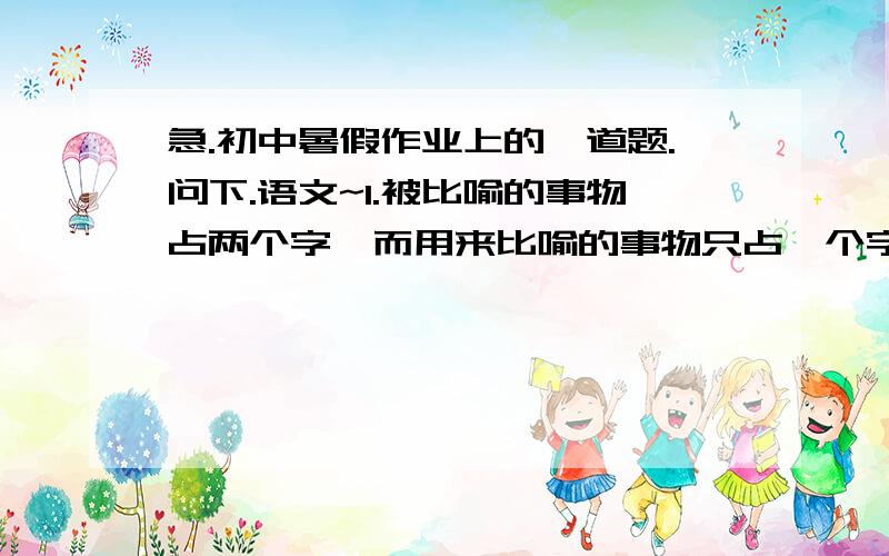 急.初中暑假作业上的一道题.问下.语文~1.被比喻的事物占两个字,而用来比喻的事物只占一个字.如：日月如梭、光阴似箭______________________________等.2.被比喻的事物只占一个字,而用作比喻的事